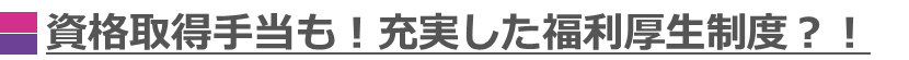 資格取得手当も！充実した福利厚生制度？！